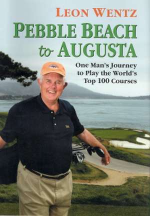 Pebble Beach to Augusta: One Man's Journey to Play the World's Top 100 Courses de Leon Wentz