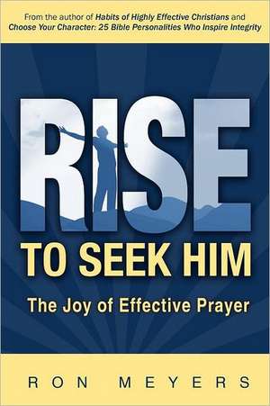 Rise to Seek Him: The Joy of Effective Prayer de Ron Meyers