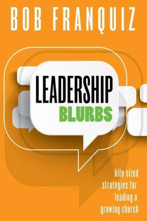 Leadership Blurbs: Bite Sized Strategies for a Growing Church de Bob Franquiz