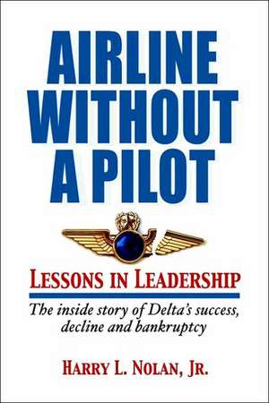 Airline Without a Pilot - Leadership Lessons / Inside Story of Delta's Success, Decline and Bankruptcy de Harry L. Nolan