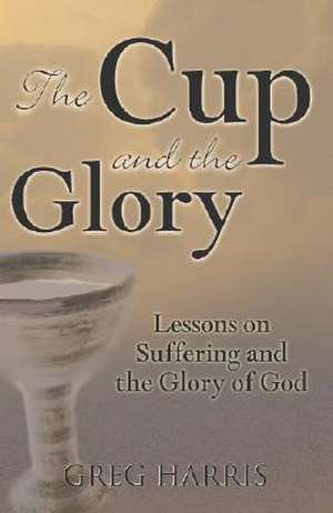 The Cup and the Glory: Lessons on Suffering and the Glory of God de Greg Harris