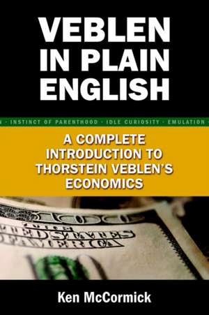 Veblen in Plain English: A Complete Introduction to Thorstein Veblen's Economics de Ken McCormick