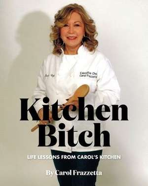 Kitchen Bitch: Life Lessons From Carol's Kitchen de Carol Frazzetta