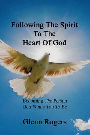 Following the Spirit to the Heart of God: Becoming the Person God Wants You to Be de Glenn Rogers