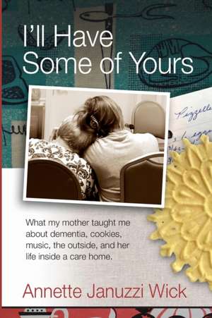 I'll Have Some of Yours: What my mother taught me about cookies, music, the outside, and her life inside a care home. de Annette Januzzi Wick