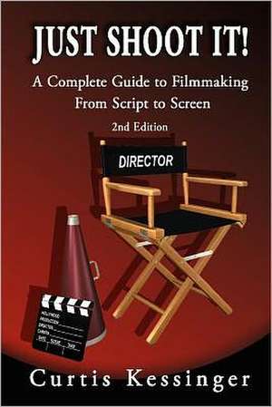 Just Shoot It!: A Complete Guide to Filmmaking from Script to Screen - 2nd Edition de Curtis Kessinger