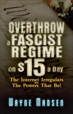 Overthrow a Fascist Regime on $15 a Day: The Internet Irregulars vs. the Powers That Be! de Wayne Madsen