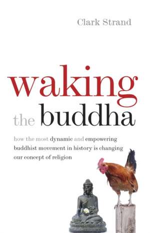 Waking the Buddha: How the Most Dynamic and Empowering Buddhist Movement in History is Changing Our Concept of Religion de Clark Strand