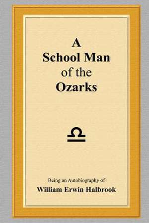 A School Man of the Ozarks: Being an Autobiography of William Erwin Halbrook de William Erwin Halbrook