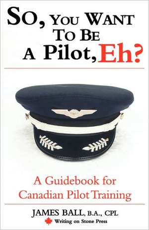 So, You Want to Be a Pilot, Eh? a Guidebook for Canadian Pilot Training de James PhD Ball