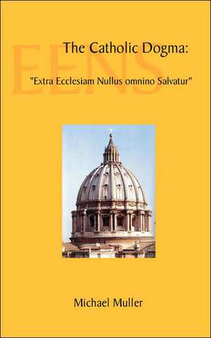 The Catholic Dogma: Extra Ecclesiam Nullus Omnino Salvatur de Michael Muller