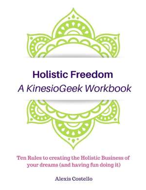 Holistic Freedom A KinesioGeek Workbook - Ten Rules to creating the Holistic Business of your dreams (and having fun doing it!) de Alexis Costello