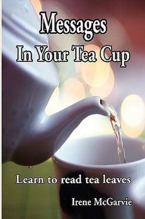 Messages in Your Tea Cup: Learn to Read Tea Leaves de Irene McGarvie