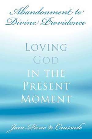 Abandonment to Divine Providence: Loving God in the Present Moment de Jean-Pierre De Caussade