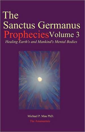 The Sanctus Germanus Prophecies Volume 3: Seeding the Mass Consciousness to Heal Earth's Mental Body de Michael P. Mau Phd