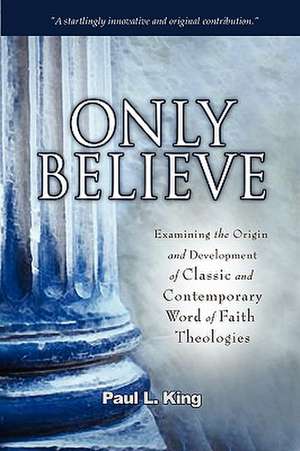 Only Believe: Examining the Origin and Development of Classic and Contemporary Word of Faith Theologies de Paul L. King