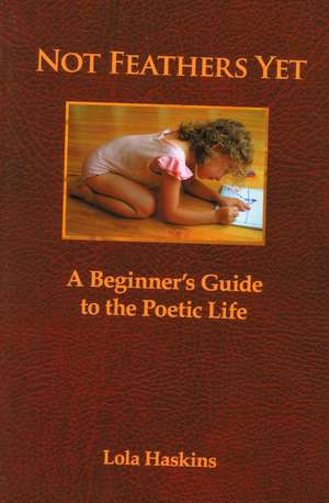 Not Feathers Yet: A Beginner's Guide to the Poetic Life de Lola Haskins