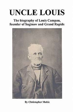 Uncle Louis: The Biography of Louis Campau, Founder of Saginaw and Grand Rapids de Christopher Mabie