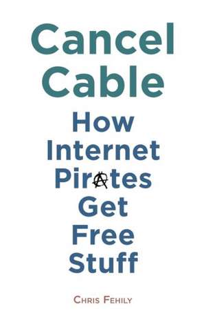 Cancel Cable: How Internet Pirates Get Free Stuff de Chris Fehily