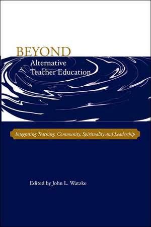 Beyond Alternative Teacher Education: Integrating Teaching, Community, Spirituality and Leadership de John L. Watzke