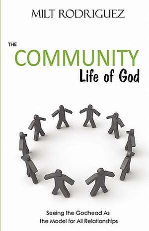 The Community Life of God: Seeing the Godhead as the Model for All Relationships de Milt Rodriguez