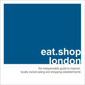 eat.shop.london: The Indispensible Guide to Stylishly Unique, Locally Owned Eating & Shopping Establishments de Kaie Wellman