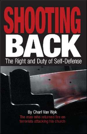 Shooting Back: The Right and Duty of Self-Defense de Charl Van Wyk