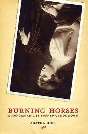 Burning Horses: A Hungarian Life Turned Upside Down de Agatha Hoff