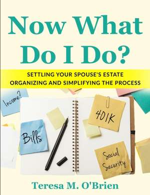 Now What Do I Do? Settling your Spouse's Estate - Organizing and Simplifying The Process de Teresa M O'Brien