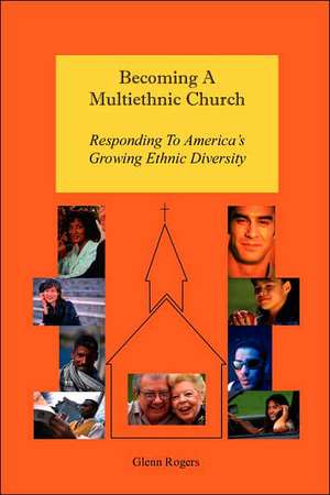 Becoming a Multiethnic Church: Responding to America's Growing Ethnic Diversity de Glenn Rogers