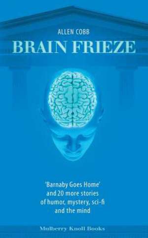 Brain Frieze: 'Barnaby Goes Home' and 20 More Stories of Humor, Mystery, Sci-Fi, and the Mind de Allen T. Cobb