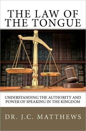 The Law of the Tongue: Understanding the Authority and Power of Speaking in the Kingdom de J. C. Matthews