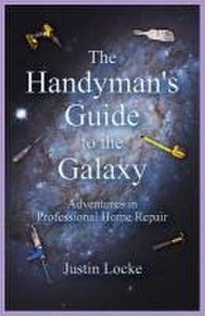 The Handyman's Guide to the Galaxy: Adventures in Professional Home Repair de Justin Locke