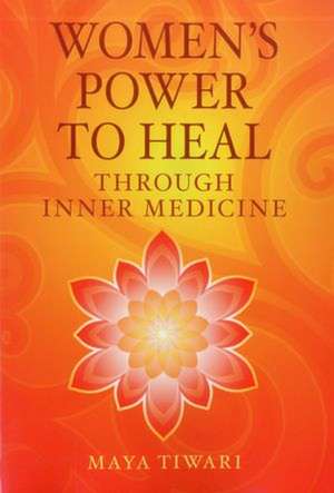 Women's Power to Heal: Through Inner Medicine de Maya Tiwari