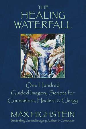 The Healing Waterfall: 100 Guided Imagery Scripts for Counselors, Healers & Clergy de Max Highstein