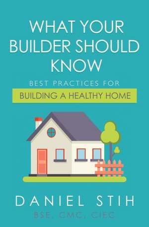 What Your Builder Should Know: Best Practices for Building a Healthy Home de Daniel Stih