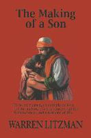 The Making of a Son: To Be Born Again, You Simply Believe, But the Making of a Son Requires All the Circumstances and Situations of Life de Warren Litzman