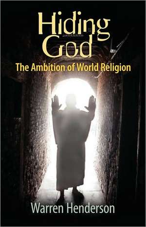 Hiding God - The Ambition of World Religion de Warren A. Henderson