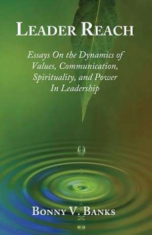 Leader Reach: Essays on the Dynamics of Values, Communication, Spirituality and Power in Leadership de Dr Bonny V. Banks