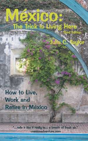 Mexico: The Trick Is Living Here - A Guide to Live, Work, and Retire in Mexico de Julia C. Taylor