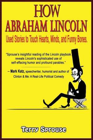 How Abraham Lincoln Used Stories to Touch Hearts, Minds, and Funny Bones de Terry Sprouse