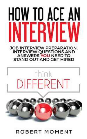 How to Ace an Interview: Job Interview Preparation, Interview Questions and Answers YOU Need to Stand Out and Get Hired de Robert Moment