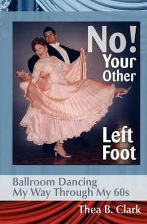 No! Your Other Left Foot: Ballroom Dancing My Way Through My 60s de Thea B. Clark