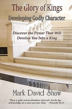 The Glory of Kings: Developing Godly Character de Mark David Shaw