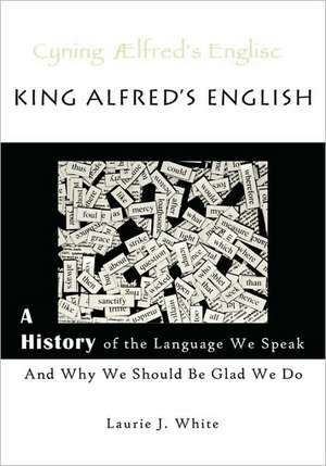 King Alfred's English, a History of the Language We Speak and Why We Should Be Glad We Do de Laurie J. White