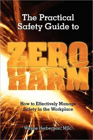 The Practical Safety Guide to Zero Harm: How to Effectively Manage Safety in the Workplace de Wayne G. Herbertson