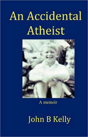 An Accidental Atheist: A Memoir de John Bernard Kelly