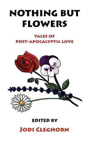 Nothing But Flowers: Tales of Post-Apocalyptic Love de Cleghorn Jodi