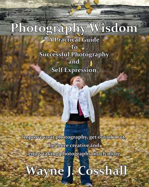 Photography Wisdom: A Practical Guide To Successful Photography and Self Expression de Wayne J. Cosshall