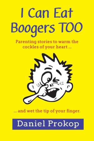 I Can Eat Boogers Too (Parenting Stories to Warm the Cockles of Your Heart and Wet the Tip of Your Finger) de Daniel Prokop